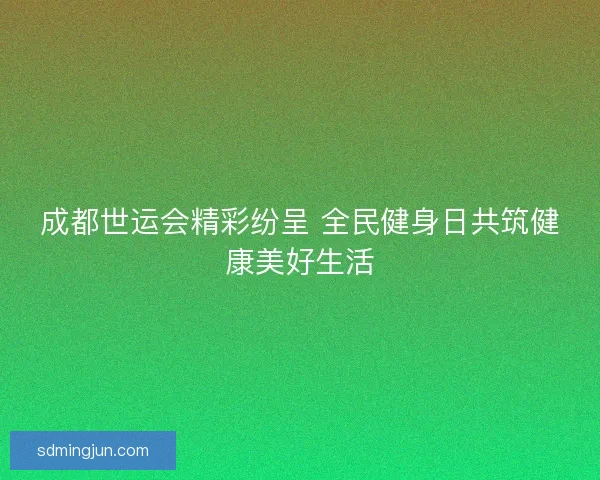 成都世运会精彩纷呈 全民健身日共筑健康美好生活