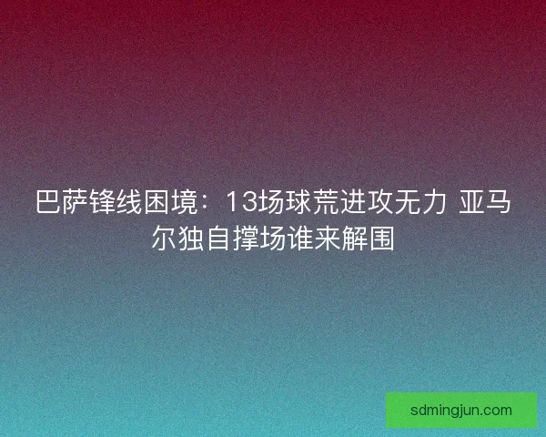巴萨锋线困境:13场球荒进攻无力 亚马尔独自撑场谁来解围 巴萨锋线困境:13场球荒进攻无力 亚马尔独自撑场谁来解围