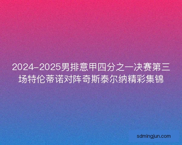 2024-2025男排意甲四分之一决赛第三场特伦蒂诺对阵奇斯泰尔纳精彩集锦 2024-2025男排意甲四分之一决赛第三场特伦蒂诺对阵奇斯泰尔纳精彩集锦