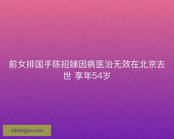 前女排国手陈招娣因病医治无效在北京去世 享年54岁 前女排国手陈招娣因病医治无效在北京去世 享年54岁