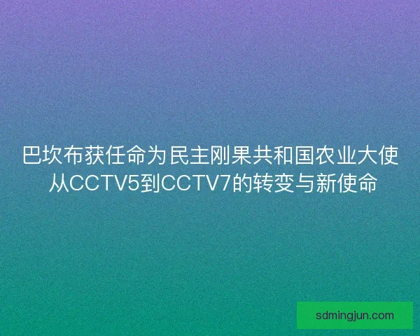 巴坎布获任命为民主刚果共和国农业大使 从CCTV5到CCTV7的转变与新使命