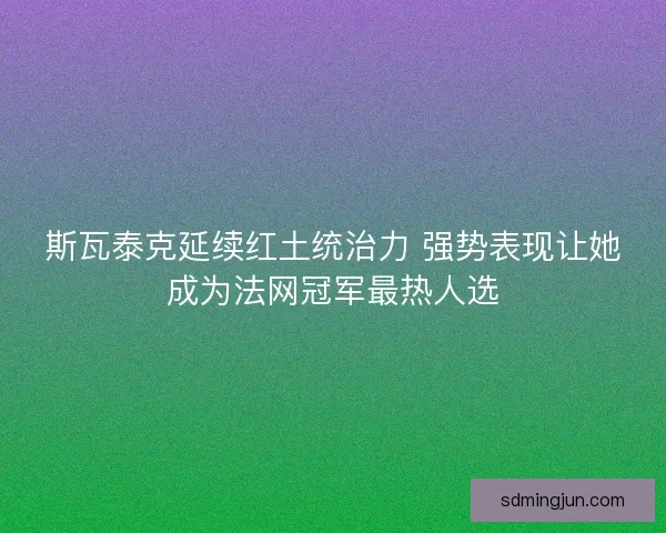 斯瓦泰克延续红土统治力 强势表现让她成为法网冠军最热人选