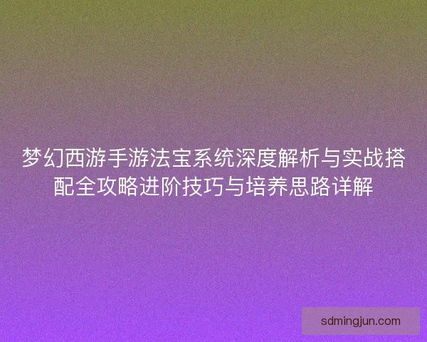 梦幻西游手游法宝系统深度解析与实战搭配全攻略进阶技巧与培养思路详解 梦幻西游手游法宝系统深度解析与实战搭配全攻略进阶技巧与培养思路详解