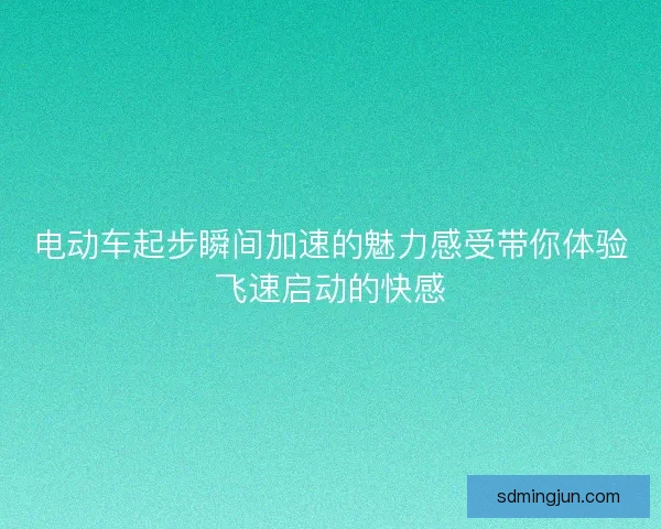 电动车起步瞬间加速的魅力感受带你体验飞速启动的快感