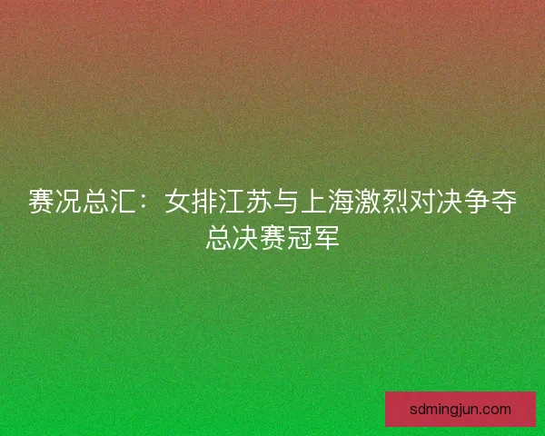 赛况总汇:女排江苏与上海激烈对决争夺总决赛冠军 赛况总汇:女排江苏与上海激烈对决争夺总决赛冠军