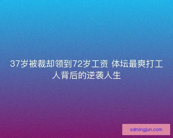 37岁被裁却领到72岁工资 体坛最爽打工人背后的逆袭人生 37岁被裁却领到72岁工资 体坛最爽打工人背后的逆袭人生