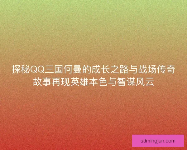 探秘QQ三国何曼的成长之路与战场传奇故事再现英雄本色与智谋风云