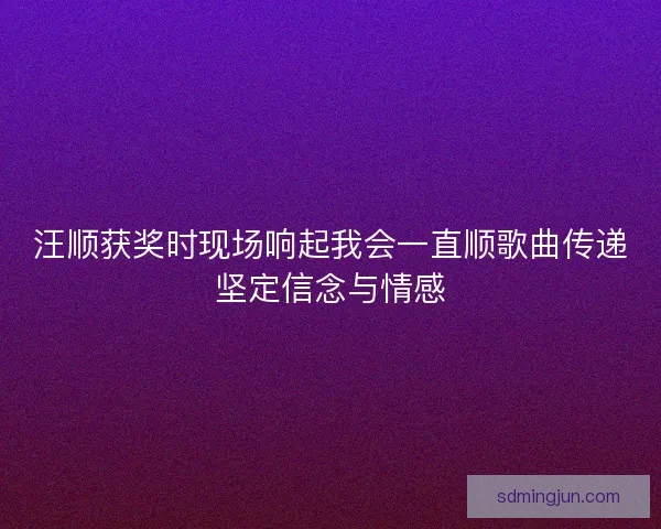 汪顺获奖时现场响起我会一直顺歌曲传递坚定信念与情感
