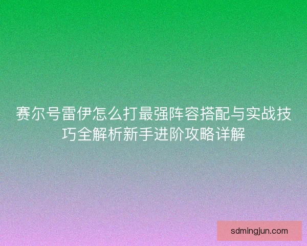 赛尔号雷伊怎么打最强阵容搭配与实战技巧全解析新手进阶攻略详解 赛尔号雷伊怎么打最强阵容搭配与实战技巧全解析新手进阶攻略详解