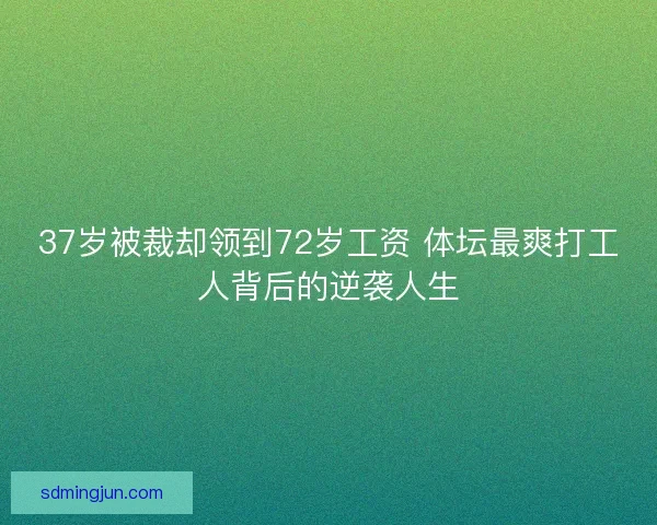 37岁被裁却领到72岁工资 体坛最爽打工人背后的逆袭人生