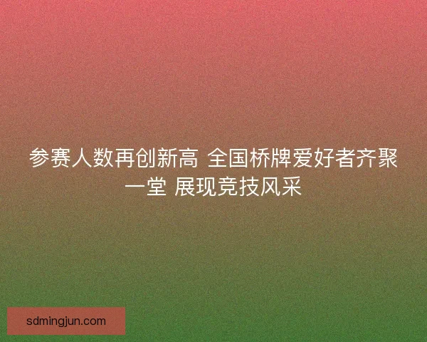 参赛人数再创新高 全国桥牌爱好者齐聚一堂 展现竞技风采 参赛人数再创新高 全国桥牌爱好者齐聚一堂 展现竞技风采