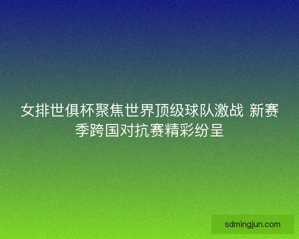 女排世俱杯聚焦世界顶级球队激战 新赛季跨国对抗赛精彩纷呈 女排世俱杯聚焦世界顶级球队激战 新赛季跨国对抗赛精彩纷呈
