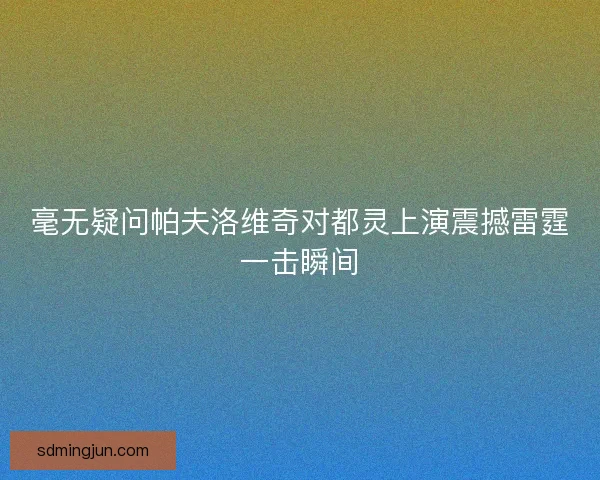 毫无疑问帕夫洛维奇对都灵上演震撼雷霆一击瞬间 毫无疑问帕夫洛维奇对都灵上演震撼雷霆一击瞬间
