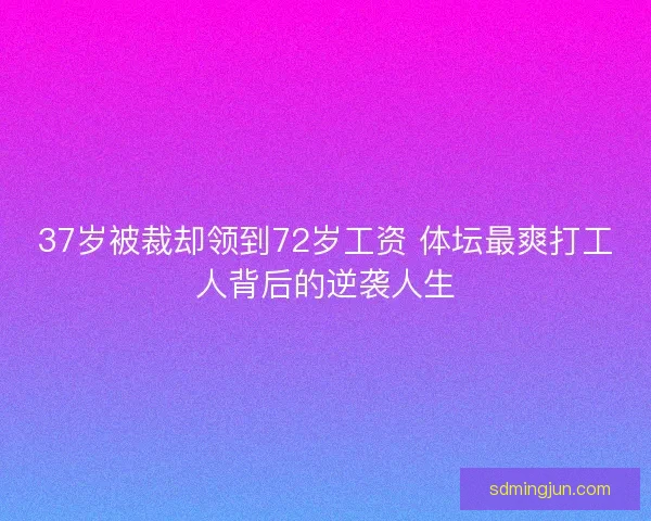 37岁被裁却领到72岁工资 体坛最爽打工人背后的逆袭人生 37岁被裁却领到72岁工资 体坛最爽打工人背后的逆袭人生