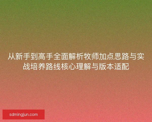 从新手到高手全面解析牧师加点思路与实战培养路线核心理解与版本适配