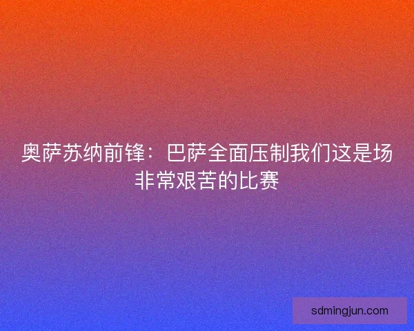 奥萨苏纳前锋:巴萨全面压制我们这是场非常艰苦的比赛 奥萨苏纳前锋:巴萨全面压制我们这是场非常艰苦的比赛