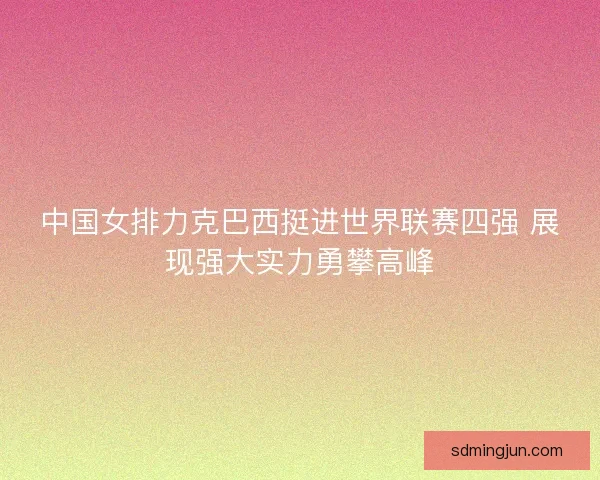 中国女排力克巴西挺进世界联赛四强 展现强大实力勇攀高峰 中国女排力克巴西挺进世界联赛四强 展现强大实力勇攀高峰