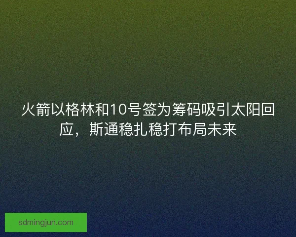 火箭以格林和10号签为筹码吸引太阳回应,斯通稳扎稳打布局未来 火箭以格林和10号签为筹码吸引太阳回应,斯通稳扎稳打布局未来