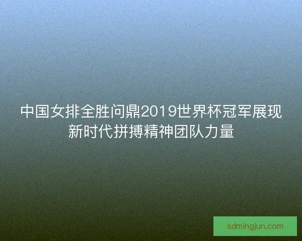 中国女排全胜问鼎2019世界杯冠军展现新时代拼搏精神团队力量 中国女排全胜问鼎2019世界杯冠军展现新时代拼搏精神团队力量