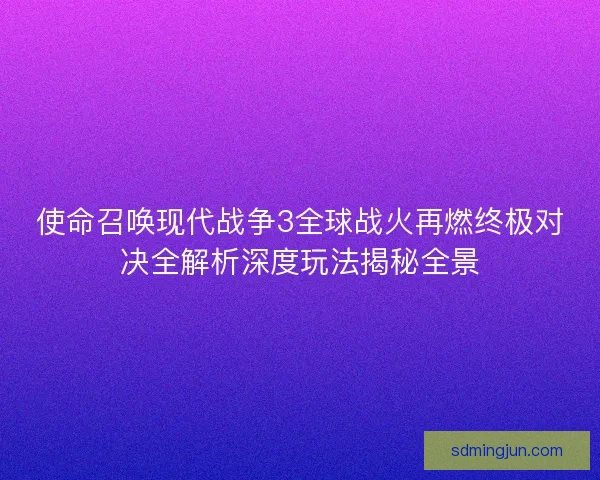 使命召唤现代战争3全球战火再燃终极对决全解析深度玩法揭秘全景 使命召唤现代战争3全球战火再燃终极对决全解析深度玩法揭秘全景