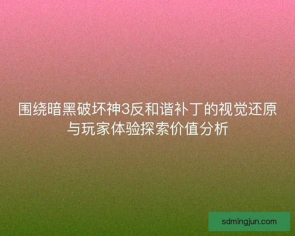 围绕暗黑破坏神3反和谐补丁的视觉还原与玩家体验探索价值分析 围绕暗黑破坏神3反和谐补丁的视觉还原与玩家体验探索价值分析