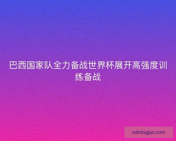 巴西国家队全力备战世界杯展开高强度训练备战 巴西国家队全力备战世界杯展开高强度训练备战