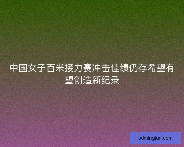 中国女子百米接力赛冲击佳绩仍存希望有望创造新纪录 中国女子百米接力赛冲击佳绩仍存希望有望创造新纪录